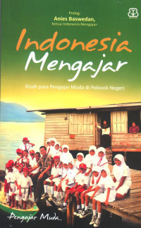 INDONESIA MENGAJAR; KISAH PARA PENGAJAR MUDA DI PELOSOK NEGERI